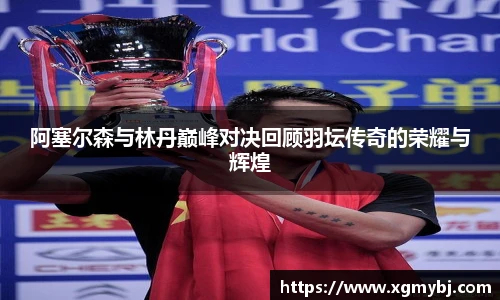 熊猫体育阿塞尔森与林丹巅峰对决回顾羽坛传奇的荣耀与辉煌