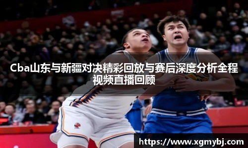熊猫体育Cba山东与新疆对决精彩回放与赛后深度分析全程视频直播回顾